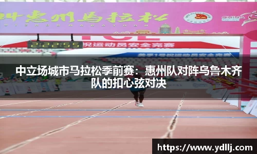 中立场城市马拉松季前赛：惠州队对阵乌鲁木齐队的扣心弦对决