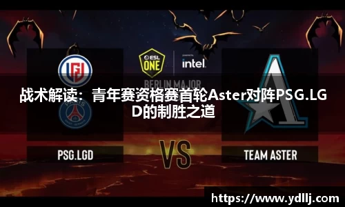 战术解读：青年赛资格赛首轮Aster对阵PSG.LGD的制胜之道