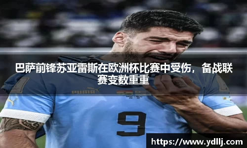 巴萨前锋苏亚雷斯在欧洲杯比赛中受伤，备战联赛变数重重